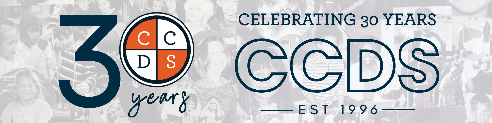 black and white photo collage in the background with a text overlay: Celebrating 30 years; est 1996. CCDS is written in bold outline print along the bottom